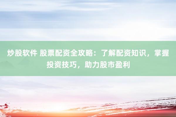 炒股软件 股票配资全攻略：了解配资知识，掌握投资技巧，助力股市盈利