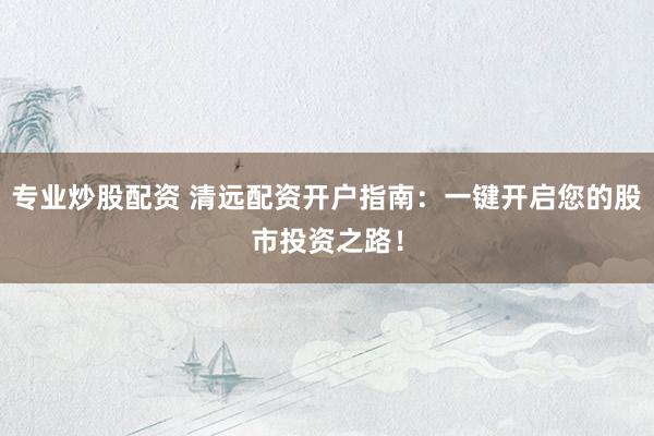专业炒股配资 清远配资开户指南：一键开启您的股市投资之路！