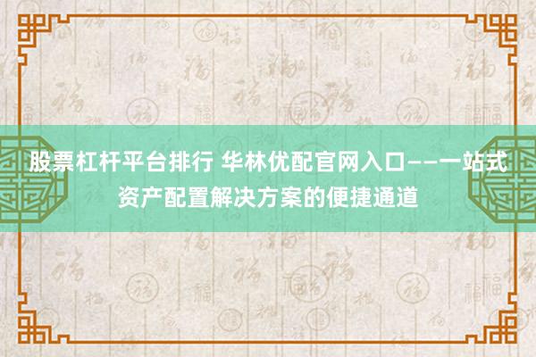股票杠杆平台排行 华林优配官网入口——一站式资产配置解决方案的便捷通道