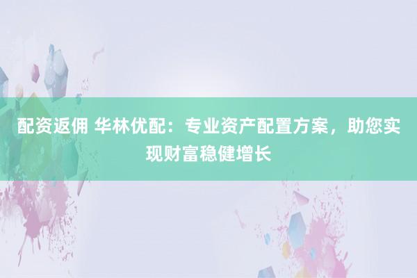 配资返佣 华林优配：专业资产配置方案，助您实现财富稳健增长