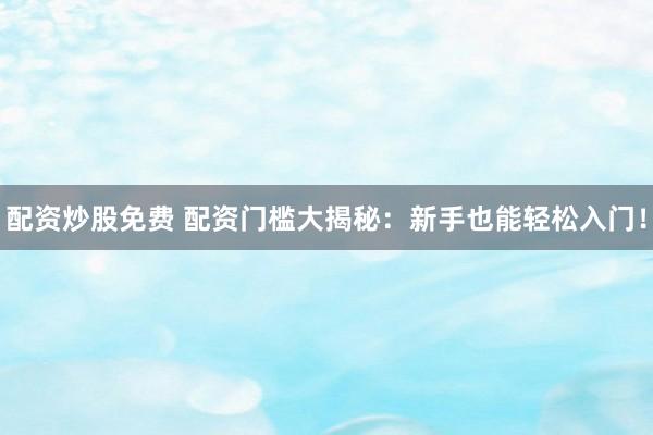 配资炒股免费 配资门槛大揭秘:新手也能轻松入门!