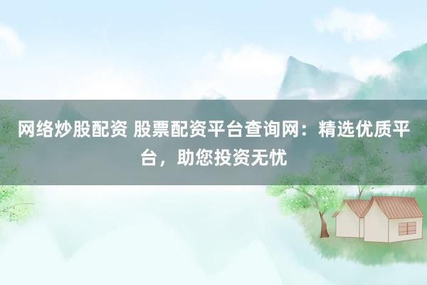 网络炒股配资 股票配资平台查询网：精选优质平台，助您投资无忧