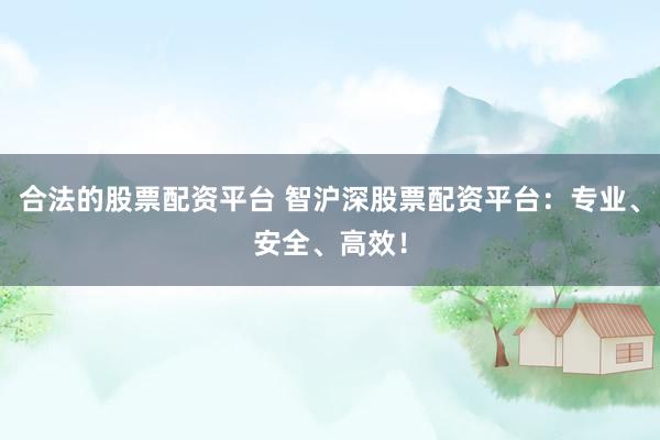 合法的股票配资平台 智沪深股票配资平台：专业、安全、高效！