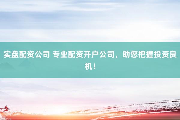 实盘配资公司 专业配资开户公司，助您把握投资良机！
