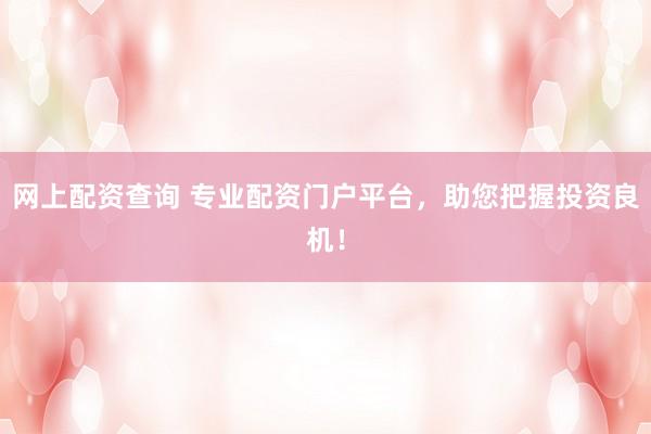 网上配资查询 专业配资门户平台，助您把握投资良机！