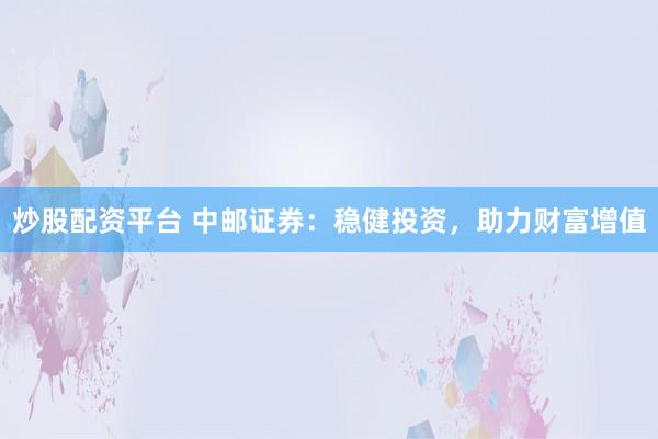 炒股配资平台 中邮证券：稳健投资，助力财富增值