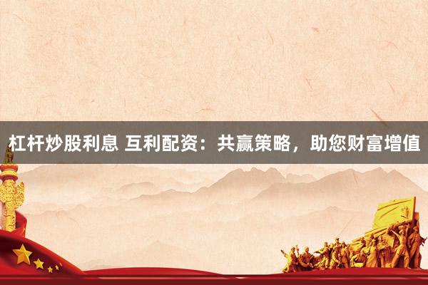 杠杆炒股利息 互利配资:共赢策略,助您财富增值