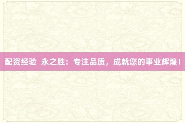 配资经验  永之胜：专注品质，成就您的事业辉煌！