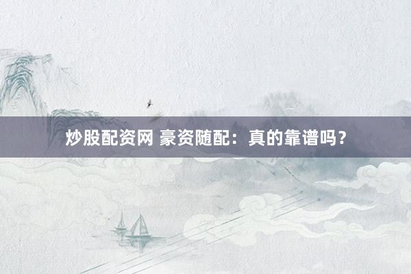 炒股配资网 豪资随配：真的靠谱吗？