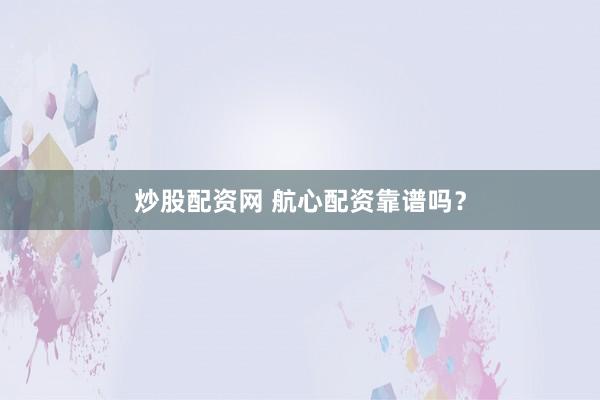 炒股配资网 航心配资靠谱吗？