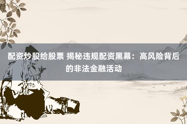 配资炒股给股票 揭秘违规配资黑幕：高风险背后的非法金融活动