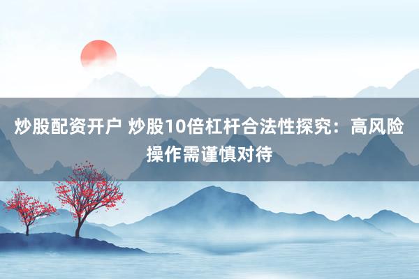 炒股配资开户 炒股10倍杠杆合法性探究：高风险操作需谨慎对待