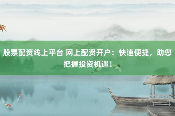 股票配资线上平台 网上配资开户：快速便捷，助您把握投资机遇！