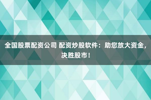 全国股票配资公司 配资炒股软件:助您放大资金,决胜股市!