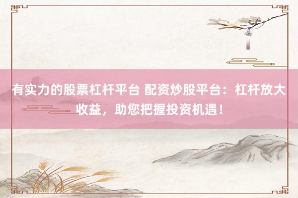 有实力的股票杠杆平台 配资炒股平台：杠杆放大收益，助您把握投资机遇！