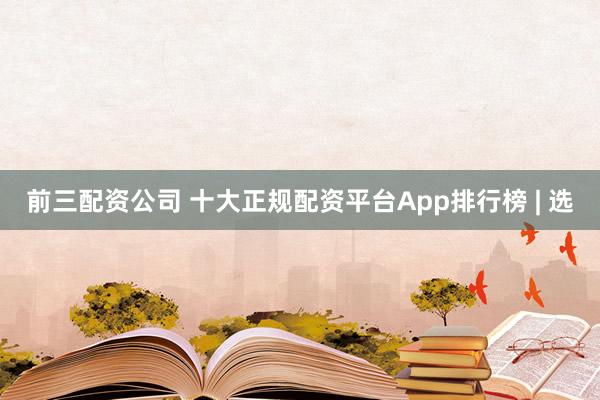 前三配资公司 十大正规配资平台App排行榜 | 选