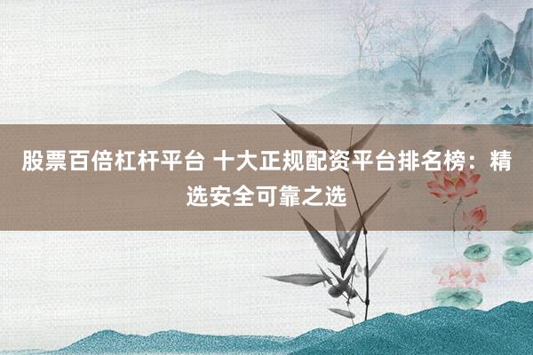 股票百倍杠杆平台 十大正规配资平台排名榜：精选安全可靠之选