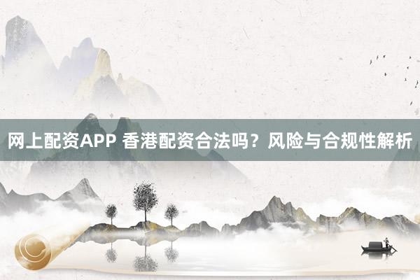 网上配资APP 香港配资合法吗？风险与合规性解析