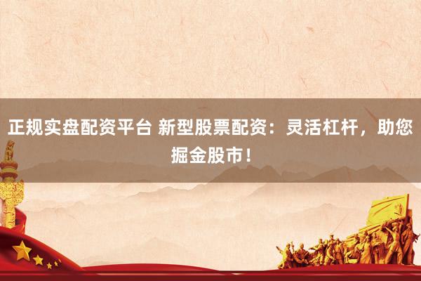 正规实盘配资平台 新型股票配资：灵活杠杆，助您掘金股市！