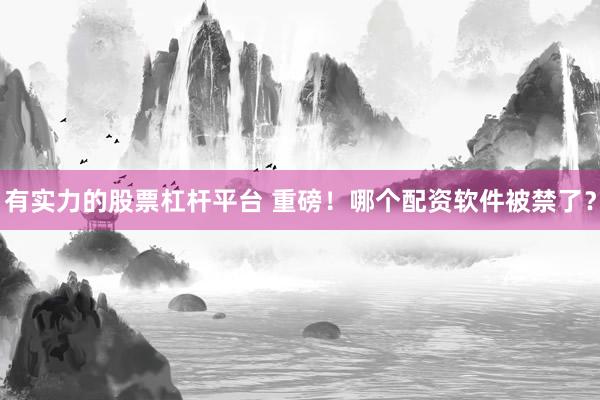 有实力的股票杠杆平台 重磅！哪个配资软件被禁了？