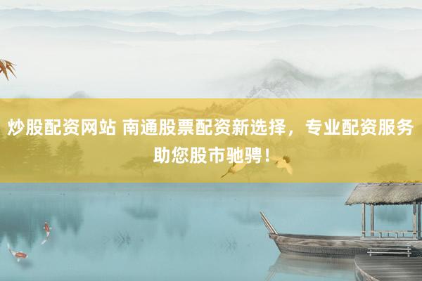 炒股配资网站 南通股票配资新选择,专业配资服务助您股市驰骋!