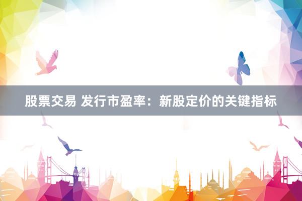 股票交易 发行市盈率：新股定价的关键指标