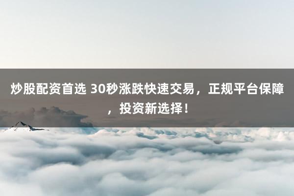 炒股配资首选 30秒涨跌快速交易，正规平台保障，投资新选择！