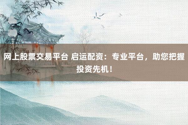 网上股票交易平台 启运配资:专业平台,助您把握投资先机!