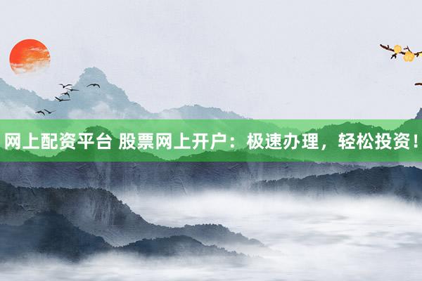 网上配资平台 股票网上开户：极速办理，轻松投资！