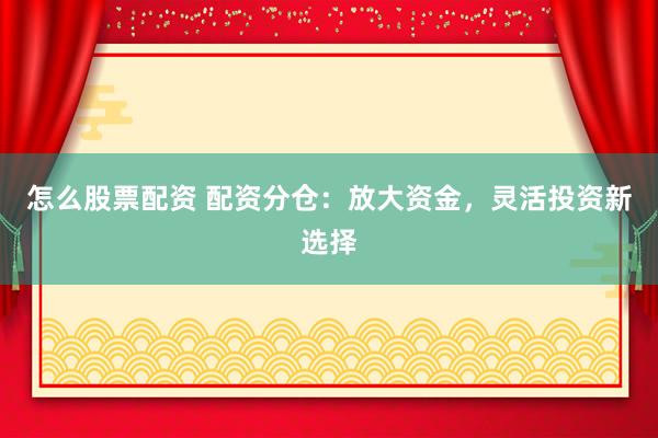 怎么股票配资 配资分仓：放大资金，灵活投资新选择