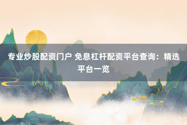 专业炒股配资门户 免息杠杆配资平台查询：精选平台一览