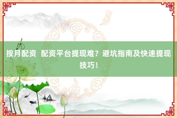 按月配资  配资平台提现难？避坑指南及快速提现技巧！
