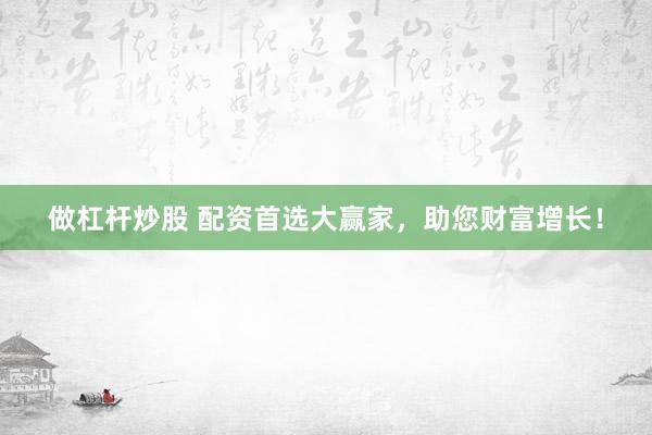 做杠杆炒股 配资首选大赢家,助您财富增长!