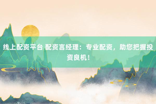 线上配资平台 配资言经理:专业配资,助您把握投资良机!