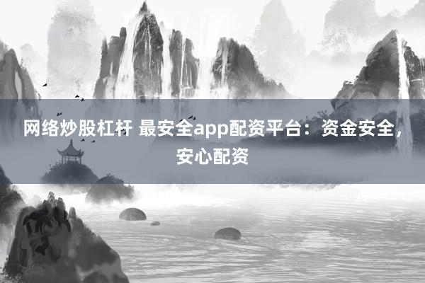 网络炒股杠杆 最安全app配资平台:资金安全,安心配资
