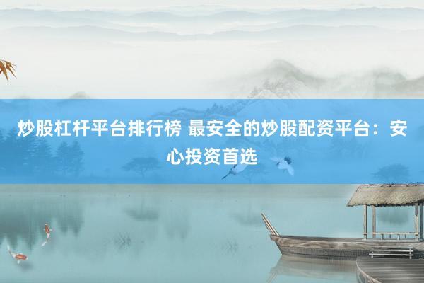 炒股杠杆平台排行榜 最安全的炒股配资平台：安心投资首选