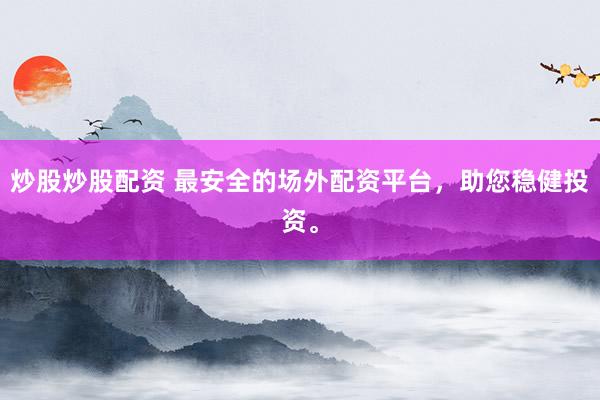 炒股炒股配资 最安全的场外配资平台，助您稳健投资。
