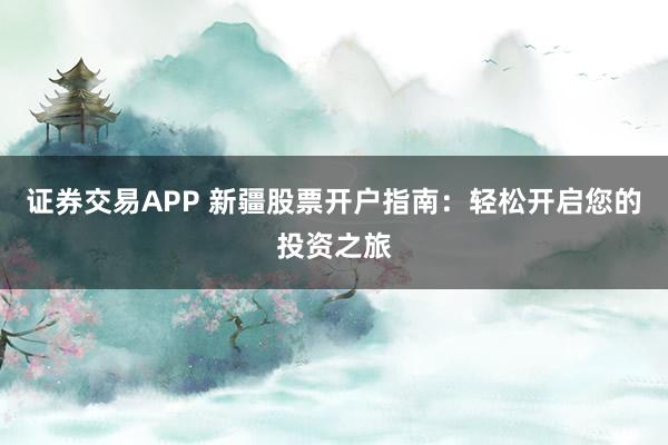 证券交易APP 新疆股票开户指南:轻松开启您的投资之旅