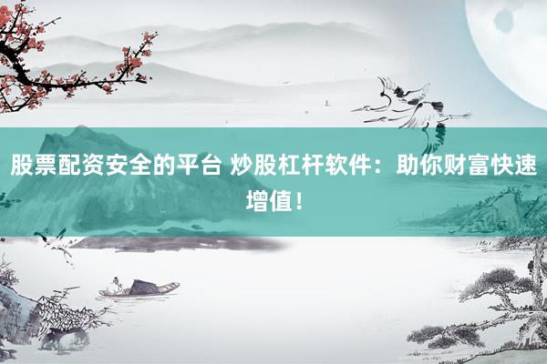 股票配资安全的平台 炒股杠杆软件：助你财富快速增值！