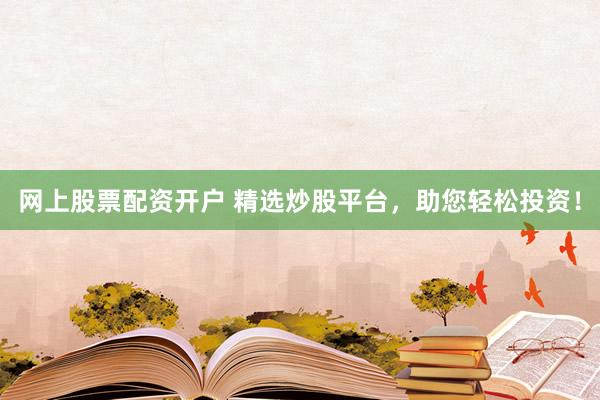 网上股票配资开户 精选炒股平台，助您轻松投资！
