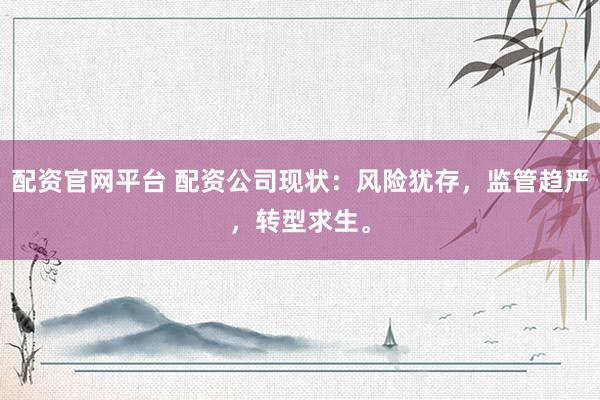 配资官网平台 配资公司现状：风险犹存，监管趋严，转型求生。