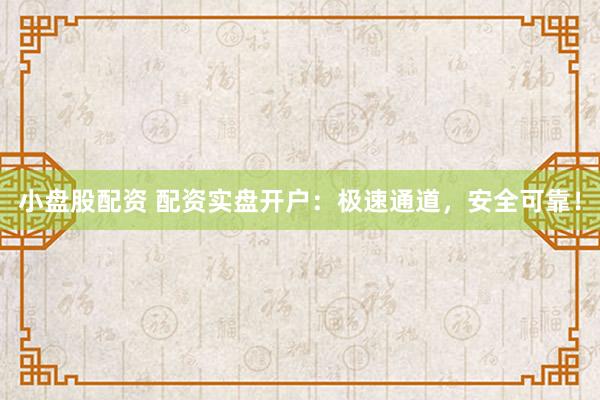小盘股配资 配资实盘开户：极速通道，安全可靠！
