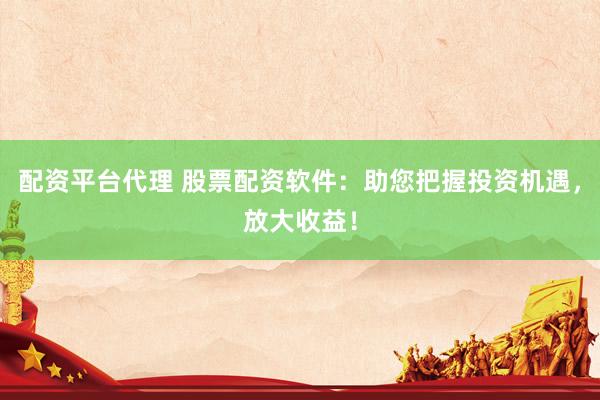 配资平台代理 股票配资软件：助您把握投资机遇，放大收益！