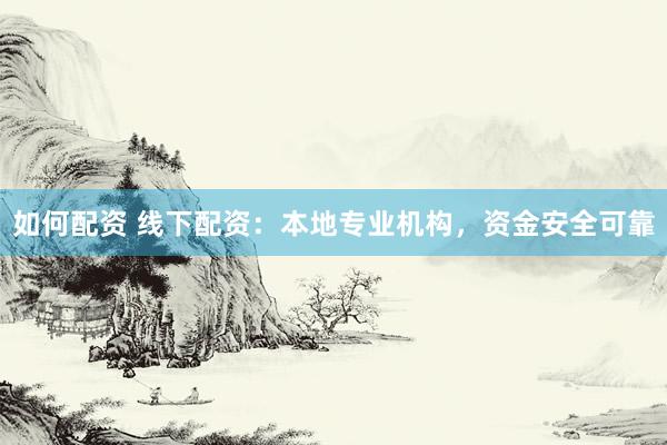 如何配资 线下配资：本地专业机构，资金安全可靠