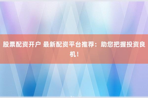 股票配资开户 最新配资平台推荐：助您把握投资良机！