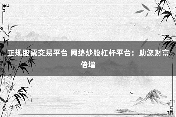 正规股票交易平台 网络炒股杠杆平台：助您财富倍增