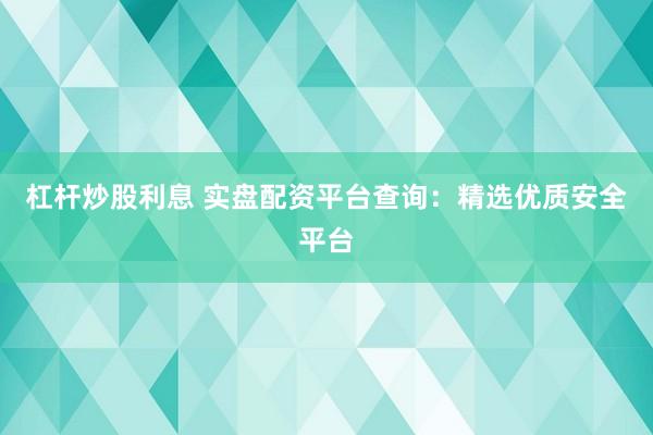 杠杆炒股利息 实盘配资平台查询：精选优质安全平台