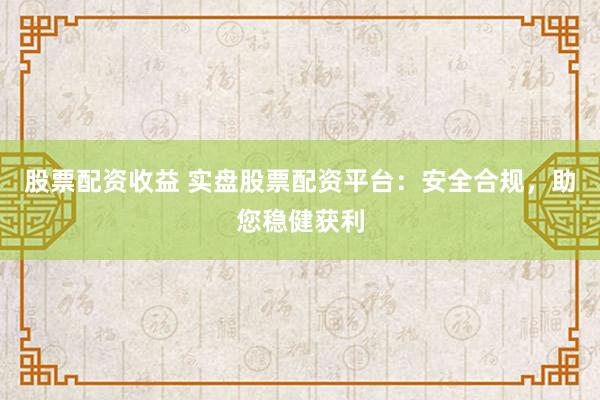 股票配资收益 实盘股票配资平台:安全合规,助您稳健获利