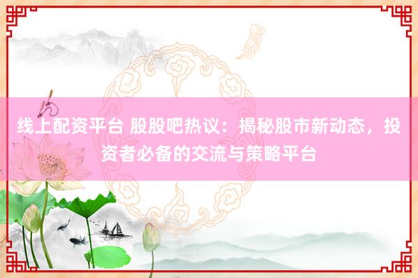 线上配资平台 股股吧热议:揭秘股市新动态,投资者必备的交流与策略平台