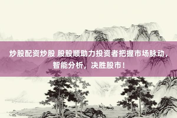 炒股配资炒股 股股顺助力投资者把握市场脉动，智能分析，决胜股市！